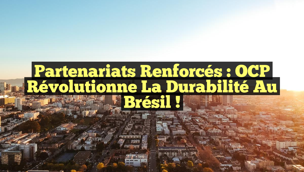 Partenariats Renforcés : OCP Révolutionne la Durabilité au Brésil !