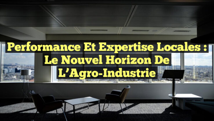 Performance et Expertise Locales : Le Nouvel Horizon de l’Agro-Industrie