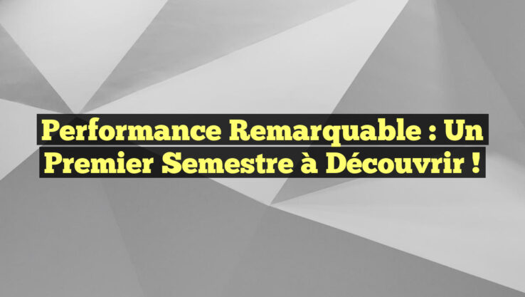Performance remarquable : un premier semestre à découvrir !