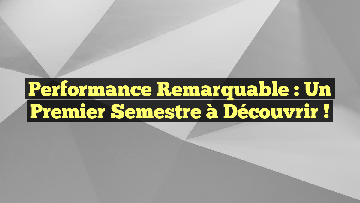 Performance remarquable : un premier semestre à découvrir !
