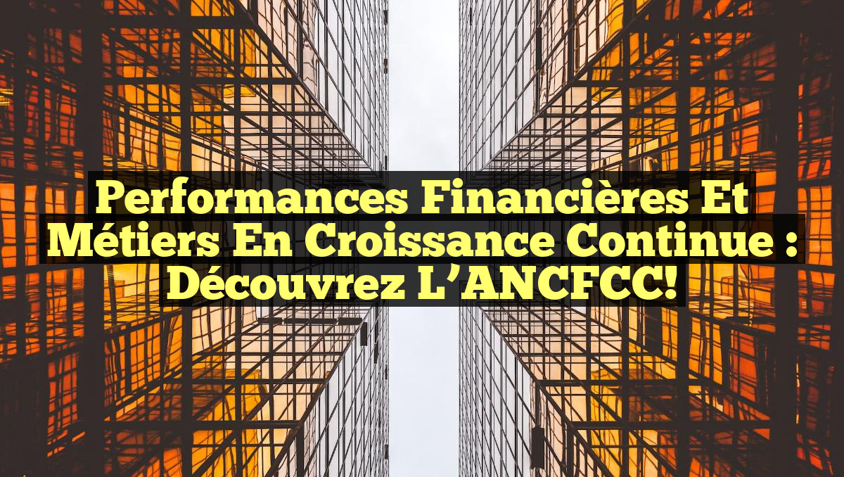 Performances Financières et Métiers en Croissance Continue : Découvrez l&rsquo;ANCFCC!