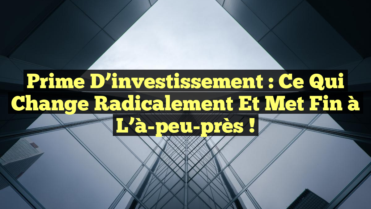 Prime d’investissement : Ce qui change radicalement et met fin à l’à-peu-près !