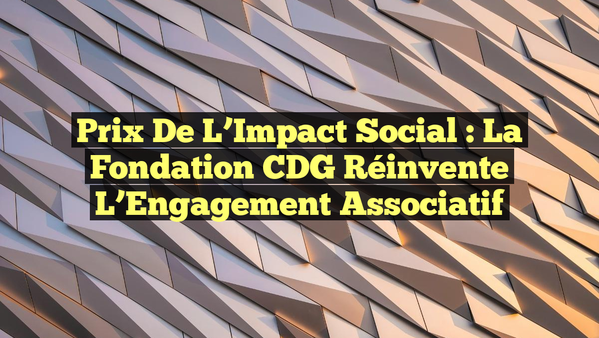 Prix de l’Impact Social : La Fondation CDG Réinvente l’Engagement Associatif