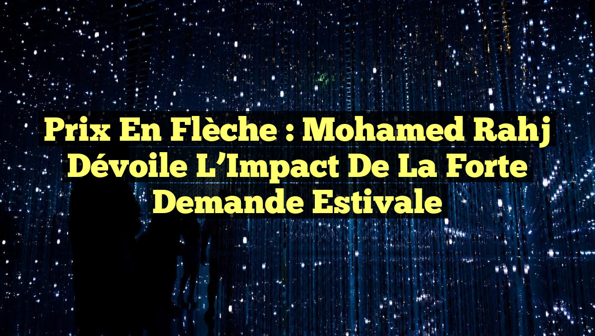 Prix en Flèche : Mohamed Rahj Dévoile l&rsquo;Impact de la Forte Demande Estivale