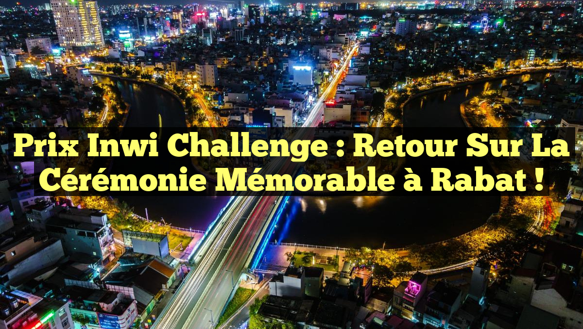 Prix inwi Challenge : Retour sur la cérémonie mémorable à Rabat !