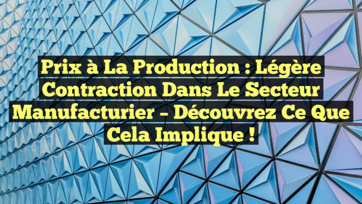 Prix à la Production : Légère Contraction dans le Secteur Manufacturier – Découvrez ce que Cela Implique !