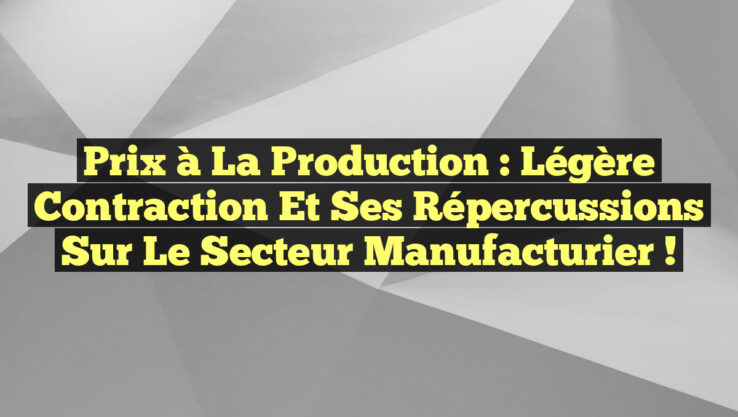 Prix à la Production : Légère Contraction et Ses Répercussions sur le Secteur Manufacturier !