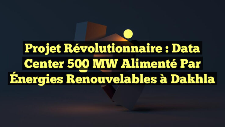Projet révolutionnaire : Data Center 500 MW alimenté par Énergies Renouvelables à Dakhla Projet révolutionnaire : Data Center 500 MW alimenté par Énergies Renouvelables à Dakhla