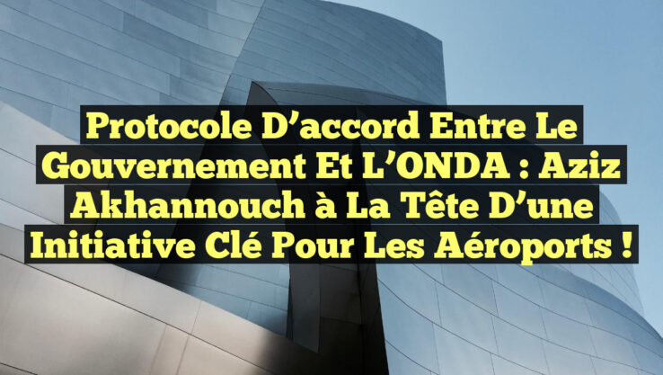 Protocole d'accord entre le gouvernement et l’ONDA : Aziz Akhannouch à ...