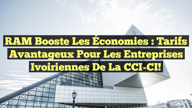 RAM Booste les Économies : Tarifs Avantageux pour les Entreprises Ivoiriennes de la CCI-CI! RAM Booste les Économies : Tarifs Avantageux pour les Entreprises Ivoiriennes de la CCI-CI!