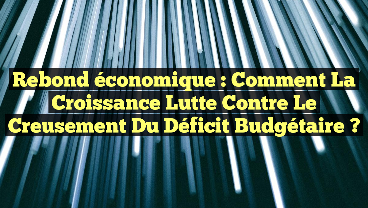 Rebond économique : comment la croissance lutte contre le creusement du déficit budgétaire ?