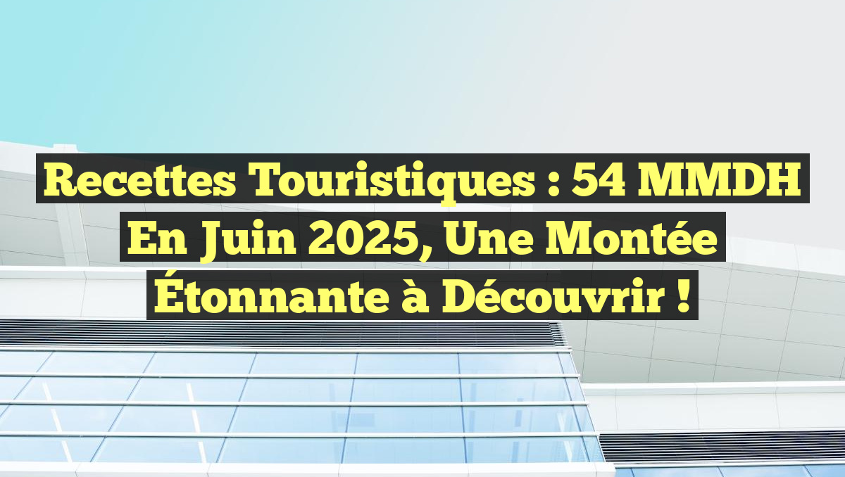 Recettes Touristiques : 54 MMDH en Juin 2025, Une Montée Étonnante à Découvrir !