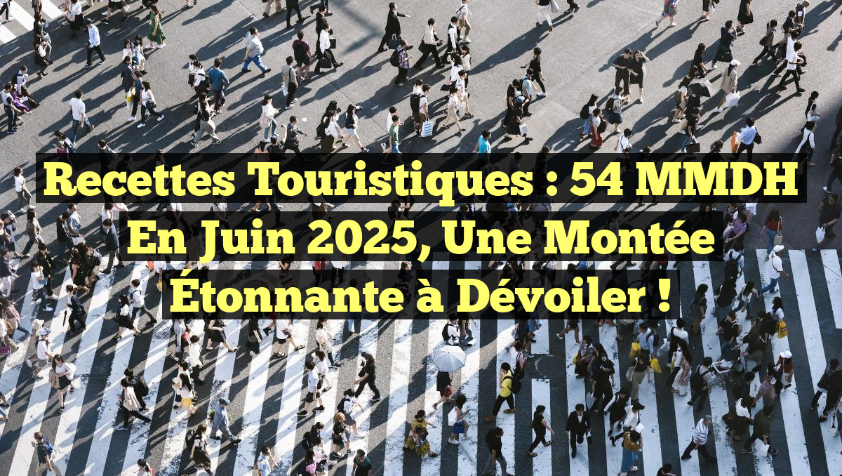 Recettes Touristiques : 54 MMDH en Juin 2025, Une Montée Étonnante à Dévoiler !