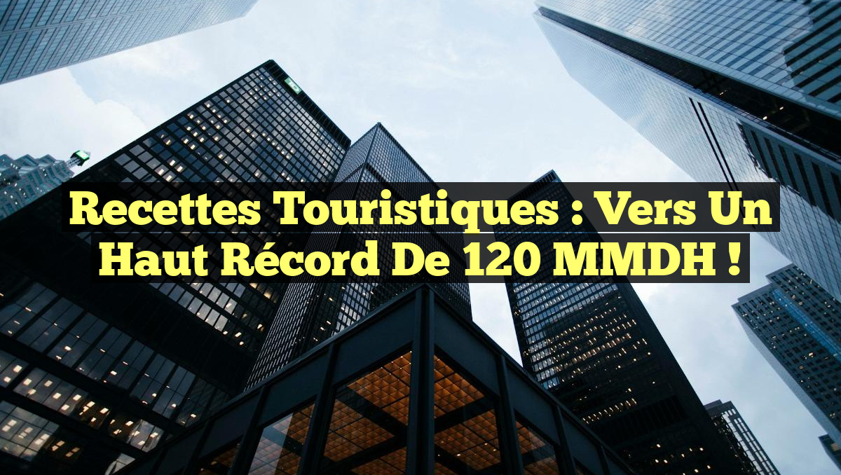 Recettes Touristiques : Vers un Haut Récord de 120 MMDH !