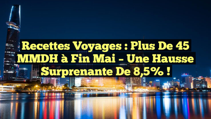 Recettes voyages : Plus de 45 MMDH à fin mai – Une hausse surprenante de 8,5% !
