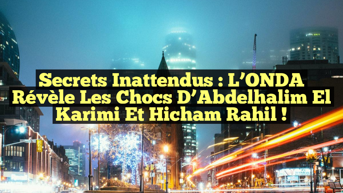 Secrets Inattendus : L’ONDA Révèle les Chocs d’Abdelhalim El Karimi et Hicham Rahil !