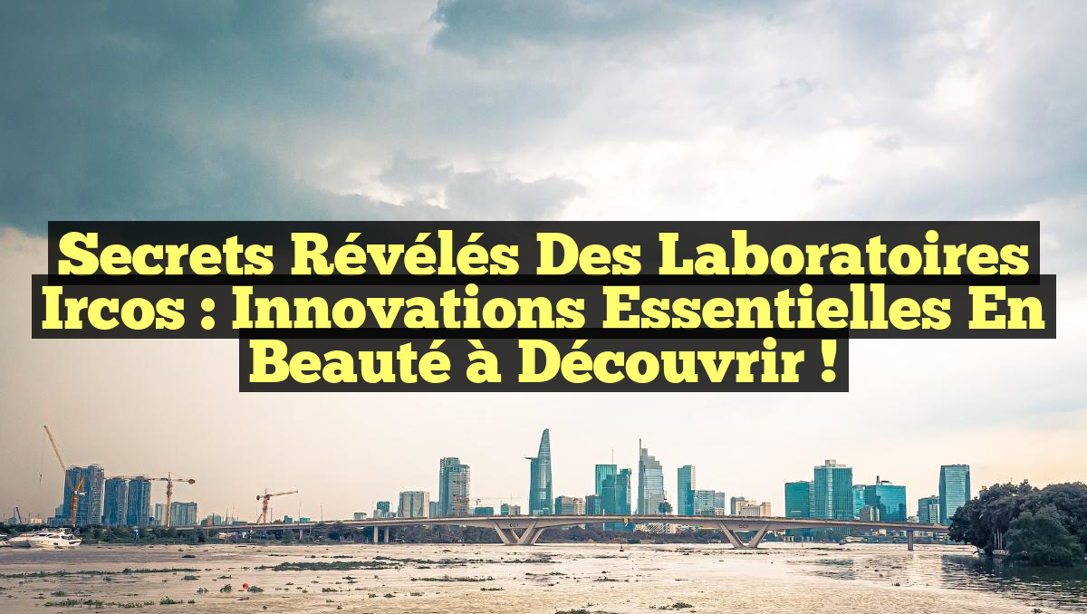 Secrets Révélés des Laboratoires Ircos : Innovations Essentielles en Beauté à Découvrir !