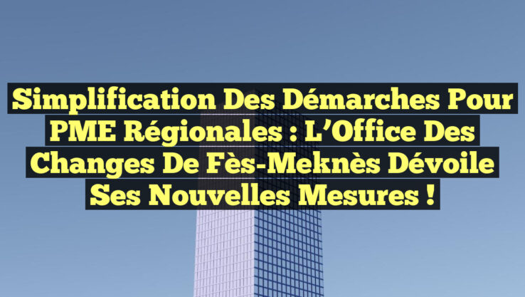 Simplification des démarches pour PME régionales : L’Office des changes de Fès-Meknès dévoile ses nouvelles mesures !