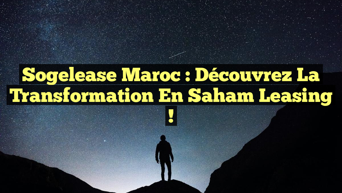 Sogelease Maroc : découvrez la transformation en Saham Leasing !