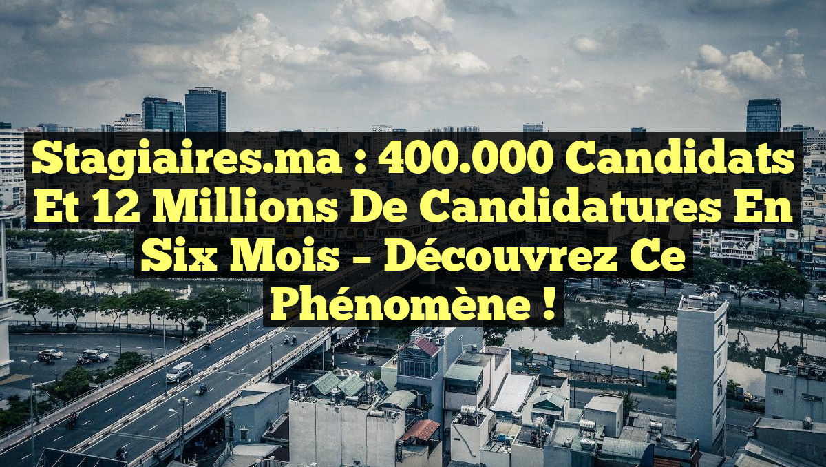 Stagiaires.ma : 400.000 Candidats et 12 Millions de Candidatures en Six Mois – Découvrez ce Phénomène !