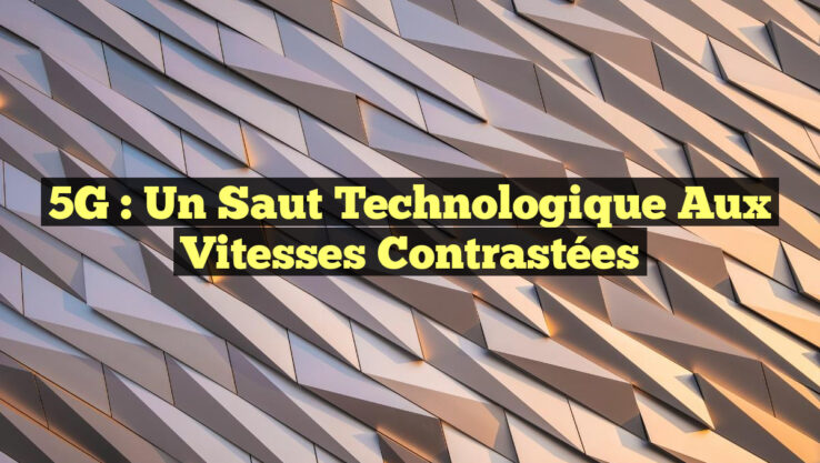 <p><strong>5G : Un Saut Technologique aux Vitesses Contrastées</strong></p> 5G : Un Saut Technologique aux Vitesses Contrastées