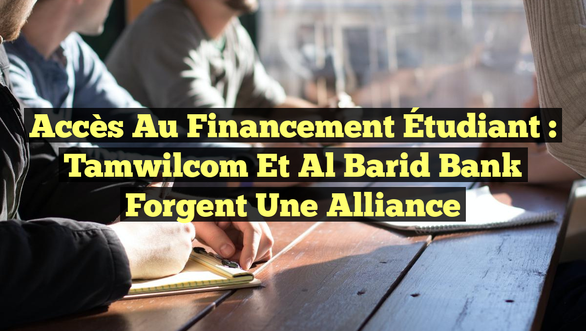 Accès au Financement Étudiant : Tamwilcom et Al Barid Bank Forgent une Alliance