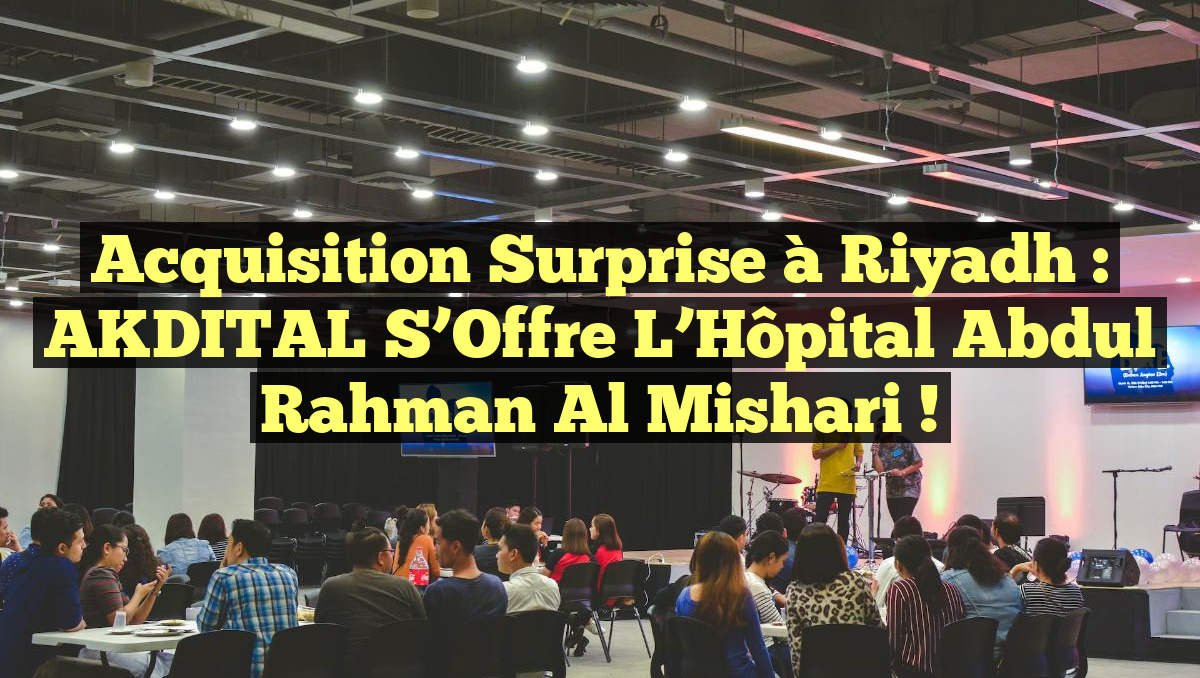 Acquisition Surprise à Riyadh : AKDITAL S&rsquo;Offre l&rsquo;Hôpital Abdul Rahman Al Mishari !