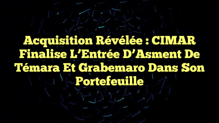 Acquisition Révélée : CIMAR Finalise l’Entrée d’Asment de Témara et Grabemaro dans son Portefeuille