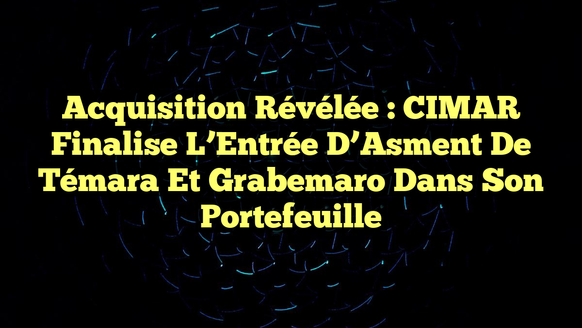 Acquisition Révélée : CIMAR Finalise l&rsquo;Entrée d&rsquo;Asment de Témara et Grabemaro dans son Portefeuille