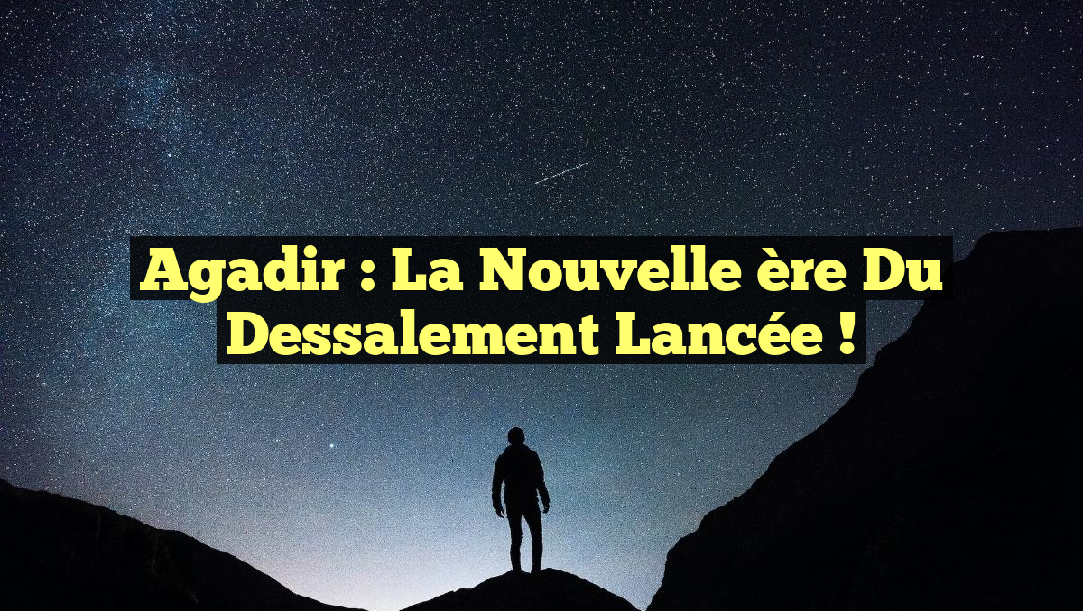 Agadir : La nouvelle ère du dessalement lancée !