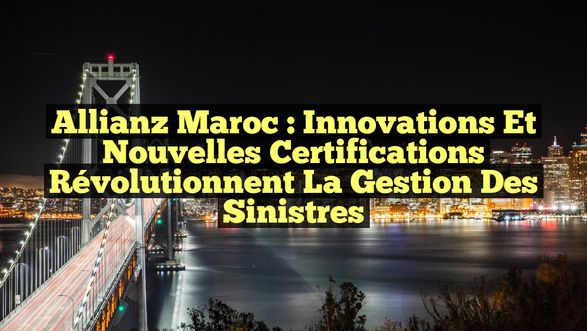 Allianz Maroc : Innovations et Nouvelles Certifications Révolutionnent la Gestion des Sinistres