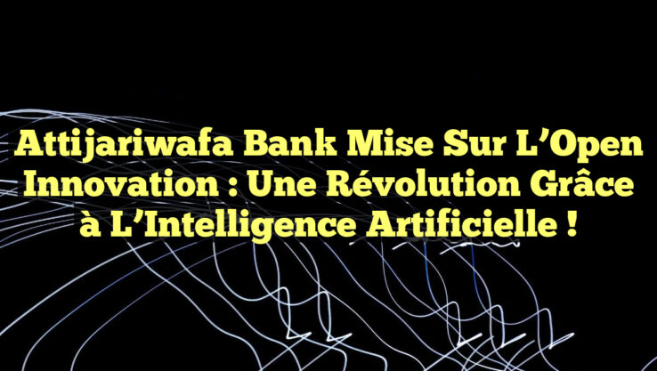 Attijariwafa Bank mise sur l’Open Innovation : une Révolution grâce à l’Intelligence Artificielle !