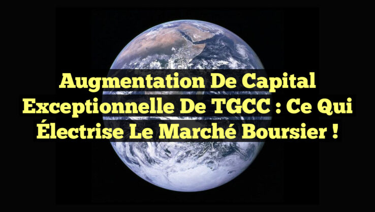 Augmentation de Capital Exceptionnelle de TGCC : Ce Qui Électrise le Marché Boursier !