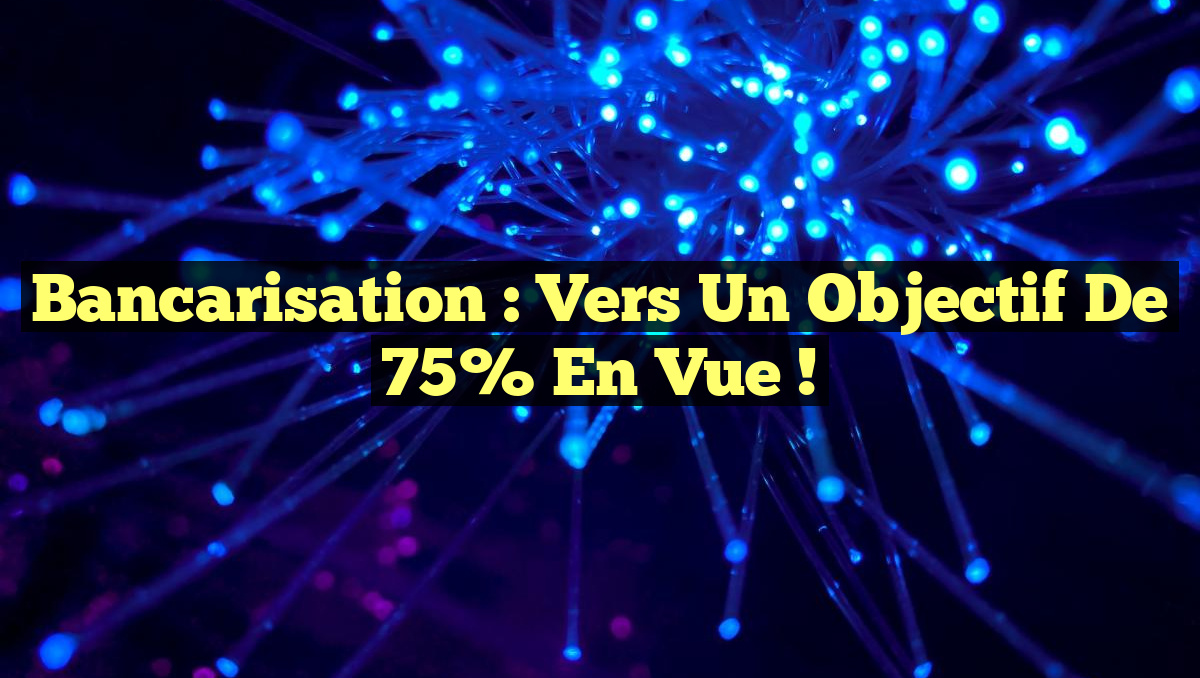 Bancarisation : Vers un Objectif de 75% en Vue !