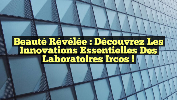 Beauté Révélée : Découvrez les Innovations Essentielles des Laboratoires Ircos !
