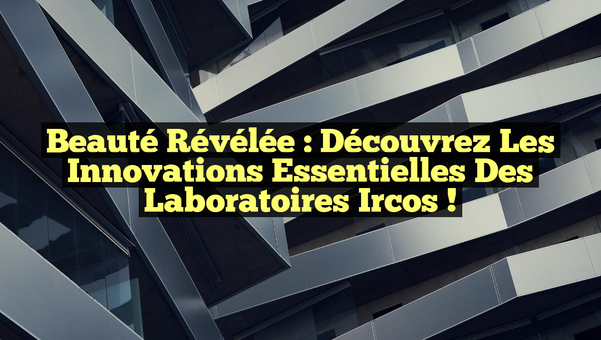 Beauté Révélée : Découvrez les Innovations Essentielles des Laboratoires Ircos !