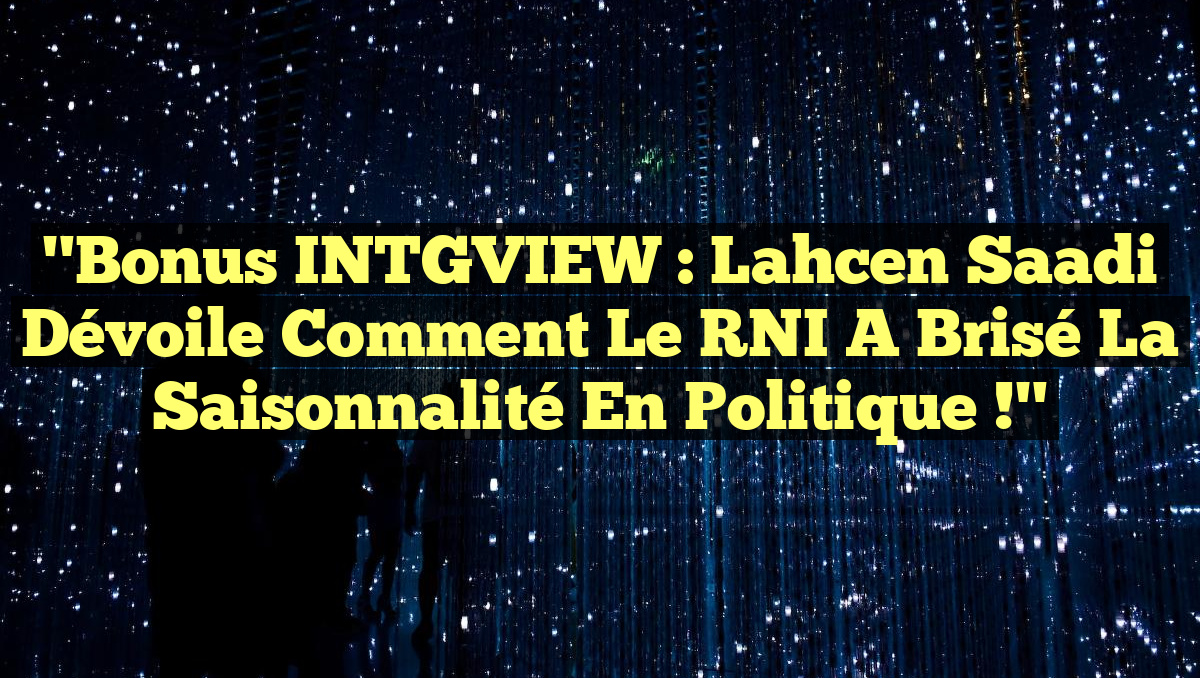"Bonus INTGVIEW : Lahcen Saadi dévoile comment le RNI a brisé la saisonnalité en politique !"