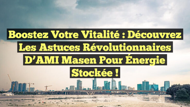 Boostez Votre Vitalité : Découvrez les Astuces Révolutionnaires d’AMI Masen pour Énergie Stockée !