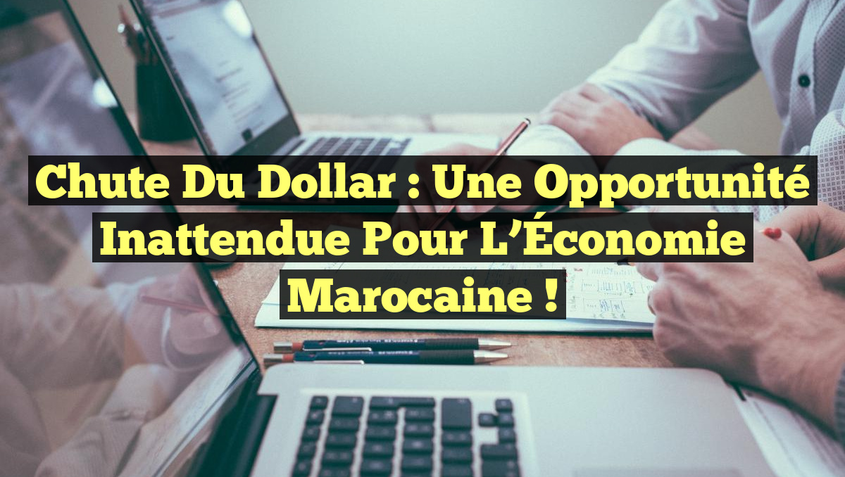 Chute du Dollar : Une Opportunité Inattendue pour l’Économie Marocaine !