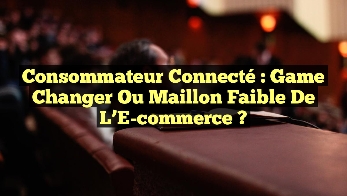 Consommateur Connecté : Game Changer ou Maillon Faible de l&rsquo;E-commerce ?