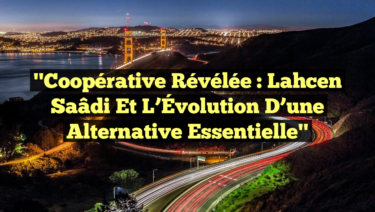 "Coopérative Révélée : Lahcen Saâdi et l&rsquo;Évolution d&rsquo;une Alternative Essentielle"
