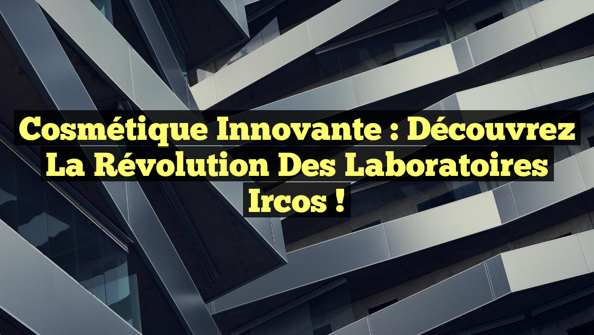 Cosmétique Innovante : Découvrez la Révolution des Laboratoires Ircos !