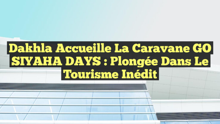 Dakhla Accueille la Caravane GO SIYAHA DAYS : Plongée dans le Tourisme Inédit
