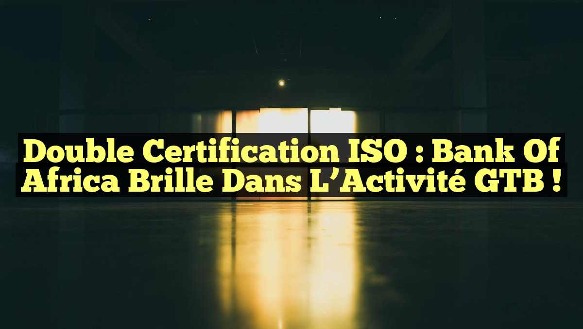 Double Certification ISO : Bank of Africa Brille dans l&rsquo;Activité GTB !