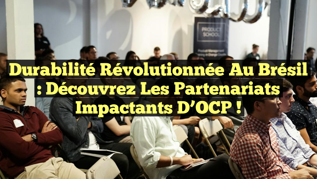 Durabilité Révolutionnée au Brésil : Découvrez les Partenariats Impactants d&rsquo;OCP !