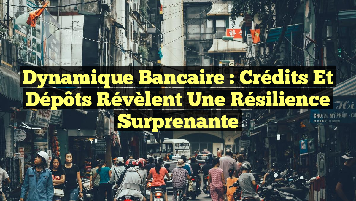 Dynamique bancaire : Crédits et dépôts révèlent une résilience surprenante