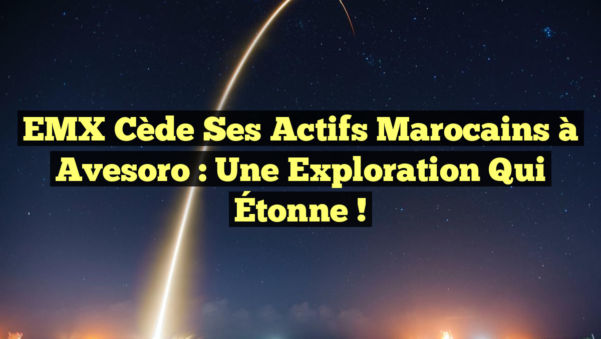EMX Cède Ses Actifs Marocains à Avesoro : Une Exploration Qui Étonne !