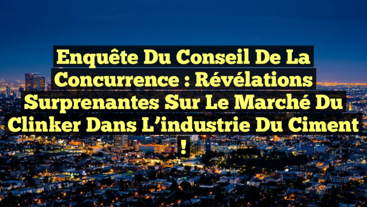 Enquête du Conseil de la concurrence : Révélations surprenantes sur le marché du clinker dans l’industrie du ciment !