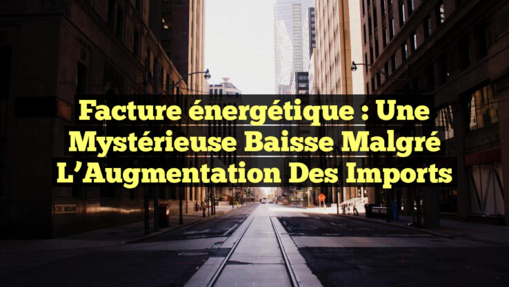 Facture énergétique : Une Mystérieuse Baisse malgré l’Augmentation des Imports