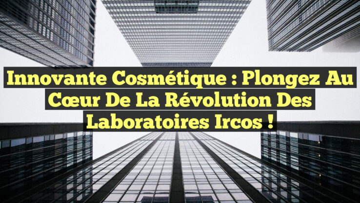 Innovante Cosmétique : Plongez au Cœur de la Révolution des Laboratoires Ircos !